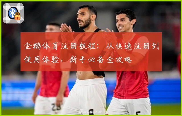 企鹅体育注册教程：从快速注册到使用体验，新手必备全攻略