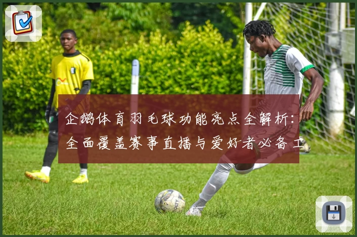 企鹅体育羽毛球功能亮点全解析：全面覆盖赛事直播与爱好者必备工具