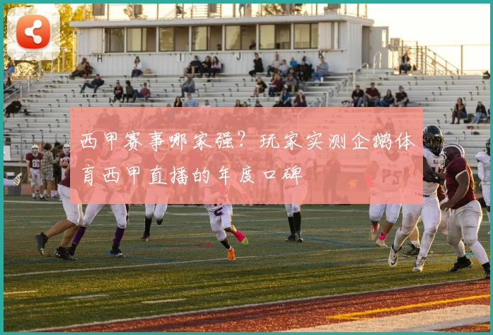 西甲赛事哪家强？玩家实测企鹅体育西甲直播的年度口碑