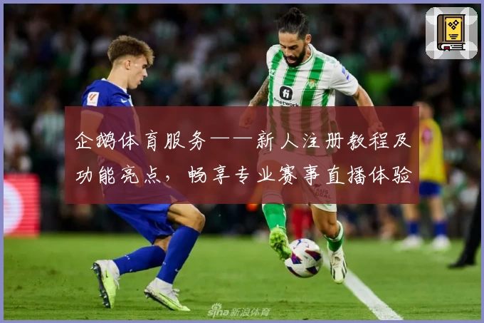 企鹅体育服务——新人注册教程及功能亮点，畅享专业赛事直播体验