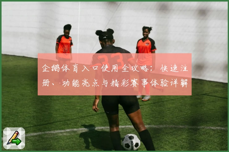 企鹅体育入口使用全攻略：快速注册、功能亮点与精彩赛事体验详解