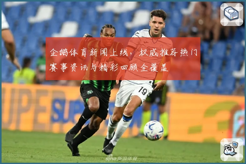企鹅体育新闻上线，权威推荐热门赛事资讯与精彩回顾全覆盖