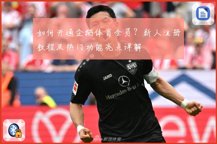 如何开通企鹅体育会员？新人注册教程及热门功能亮点详解