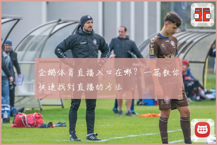 企鹅体育直播入口在哪？一篇教你快速找到直播的方法