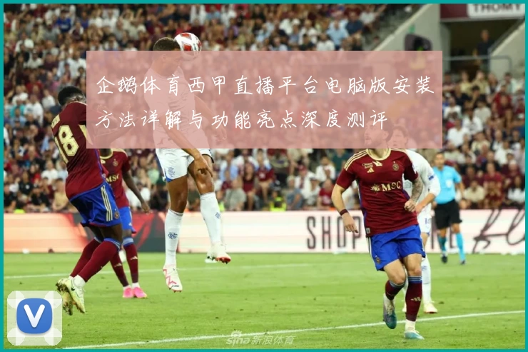 企鹅体育西甲直播平台电脑版安装方法详解与功能亮点深度测评