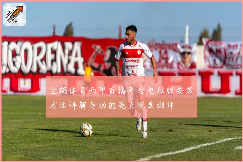 企鹅体育西甲直播平台电脑版安装方法详解与功能亮点深度测评