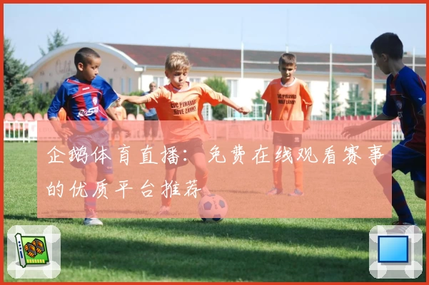 企鹅体育直播：免费在线观看赛事的优质平台推荐