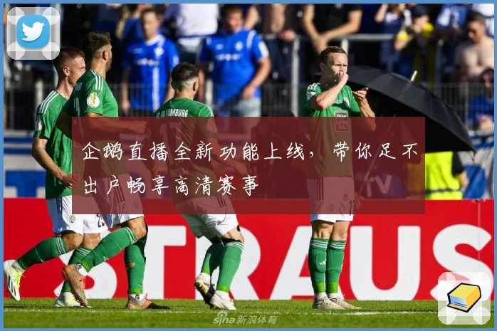 企鹅直播全新功能上线，带你足不出户畅享高清赛事
