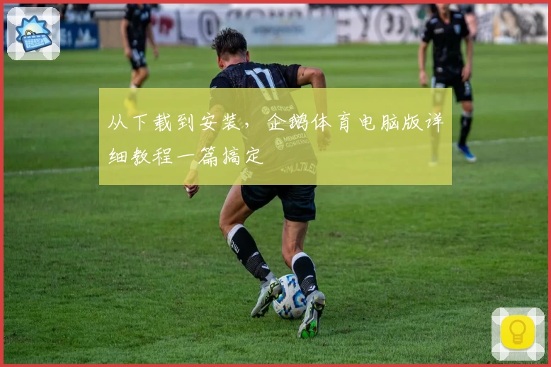 从下载到安装，企鹅体育电脑版详细教程一篇搞定