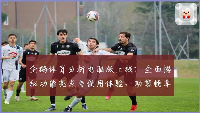 企鹅体育分析电脑版上线：全面揭秘功能亮点与使用体验，助您畅享精准赛事解读