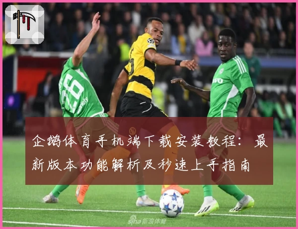 企鹅体育手机端下载安装教程：最新版本功能解析及秒速上手指南
