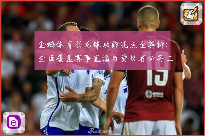 企鹅体育羽毛球功能亮点全解析：全面覆盖赛事直播与爱好者必备工具