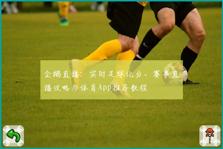 企鹅直播：实时足球比分、赛事直播攻略与体育App推荐教程