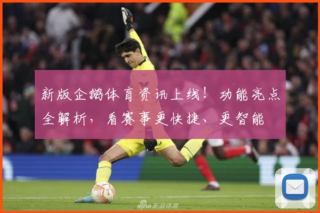 新版企鹅体育资讯上线！功能亮点全解析，看赛事更快捷、更智能