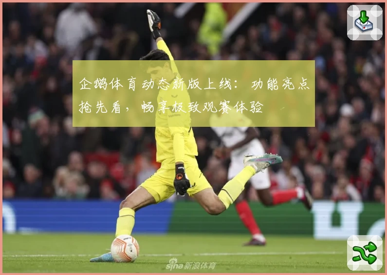 企鹅体育动态新版上线:功能亮点抢先看,畅享极致观赛体验