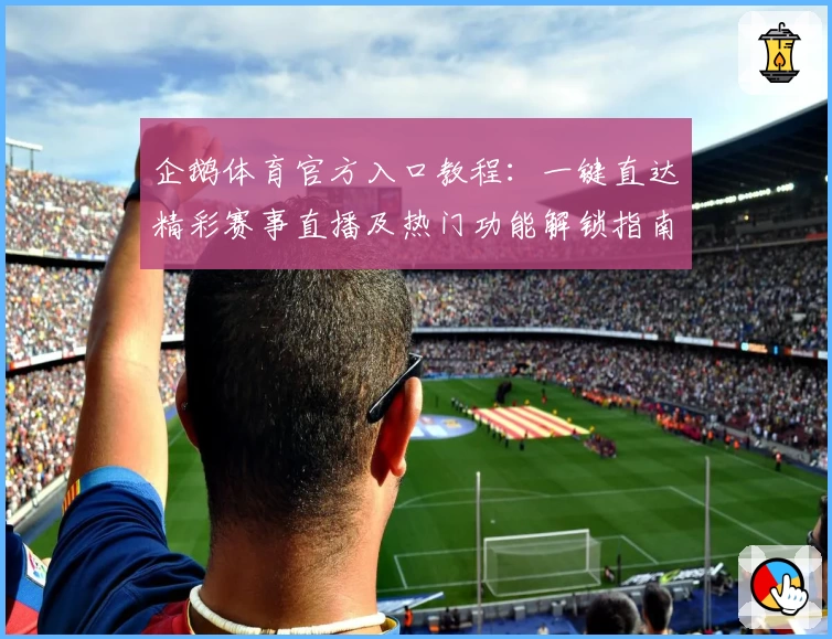 企鹅体育官方入口教程：一键直达精彩赛事直播及热门功能解锁指南