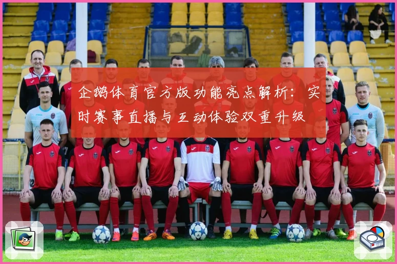 企鹅体育官方版功能亮点解析：实时赛事直播与互动体验双重升级