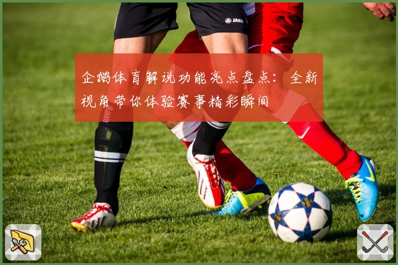 企鹅体育解说功能亮点盘点：全新视角带你体验赛事精彩瞬间