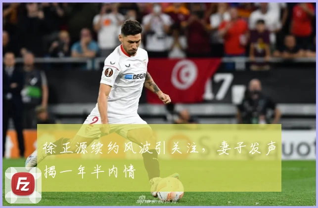 徐正源续约风波引关注，妻子发声揭一年半内情