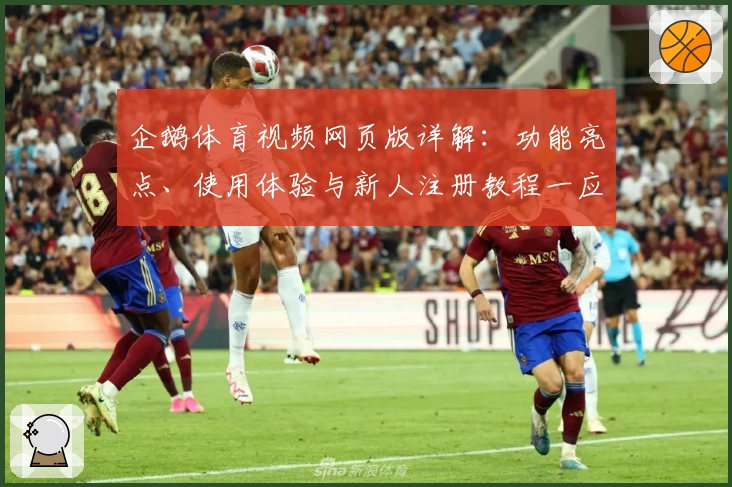 企鹅体育视频网页版详解：功能亮点、使用体验与新人注册教程一应俱全
