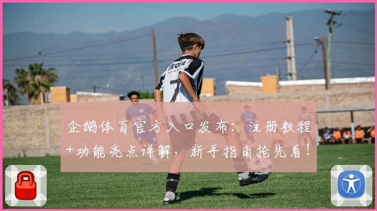 企鹅体育官方入口发布：注册教程+功能亮点详解，新手指南抢先看！
