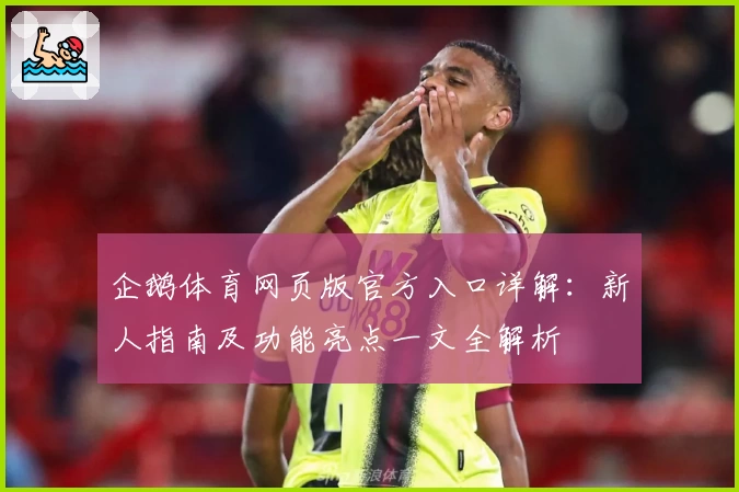 企鹅体育网页版官方入口详解：新人指南及功能亮点一文全解析