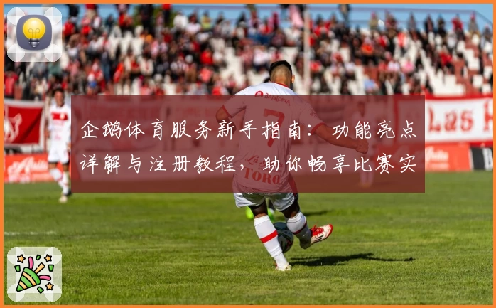 企鹅体育服务新手指南：功能亮点详解与注册教程，助你畅享比赛实时精彩
