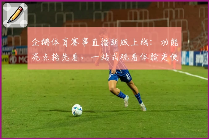 企鹅体育赛事直播新版上线：功能亮点抢先看，一站式观看体验更便捷