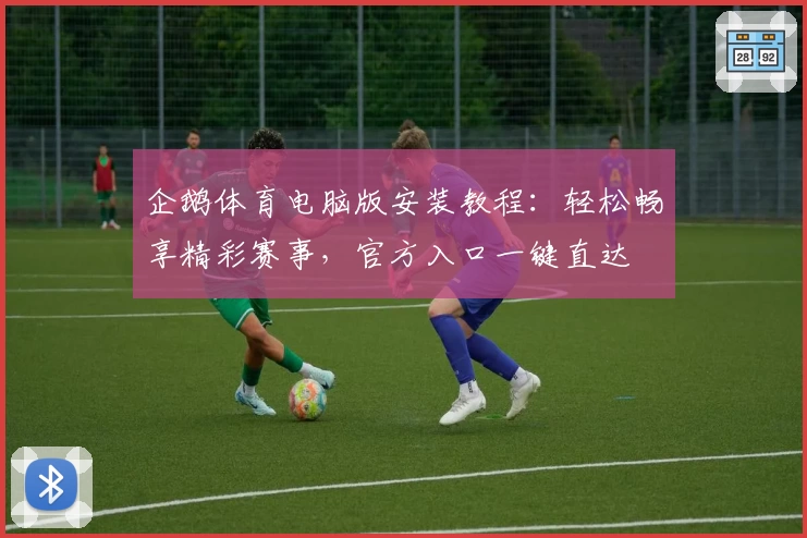 企鹅体育电脑版安装教程:轻松畅享精彩赛事,官方入口一键直达
