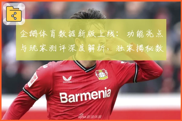企鹅体育数据新版上线：功能亮点与玩家测评深度解析，独家揭秘数据背后的精彩世界