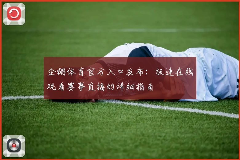 企鹅体育官方入口发布：极速在线观看赛事直播的详细指南