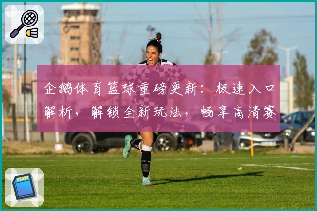 企鹅体育篮球重磅更新：极速入口解析，解锁全新玩法，畅享高清赛事直播