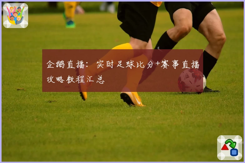 企鹅直播：实时足球比分+赛事直播攻略教程汇总