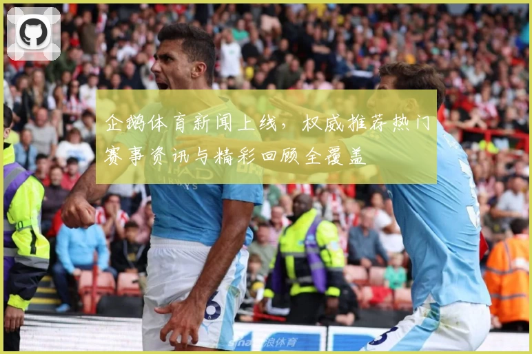 企鹅体育新闻上线，权威推荐热门赛事资讯与精彩回顾全覆盖