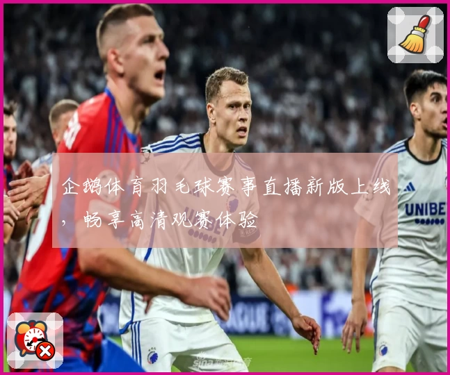 企鹅体育羽毛球赛事直播新版上线，畅享高清观赛体验