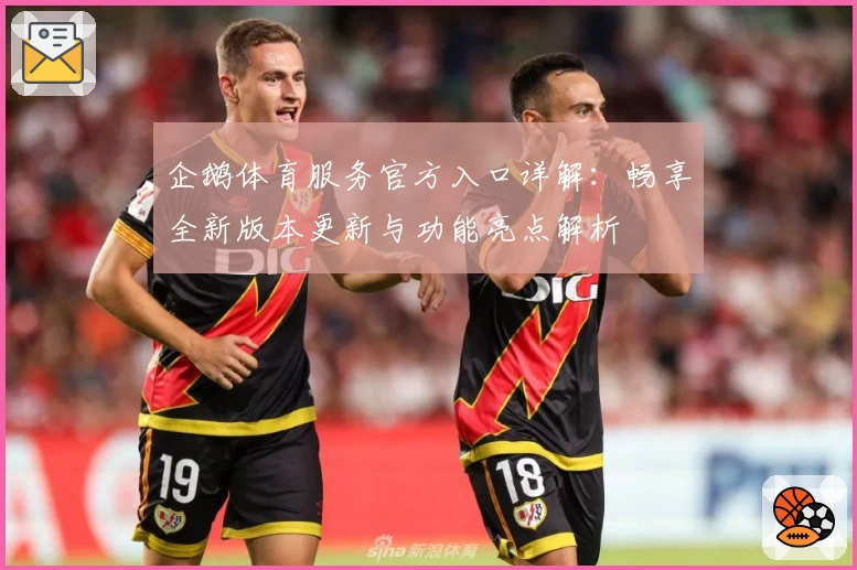 企鹅体育服务官方入口详解：畅享全新版本更新与功能亮点解析