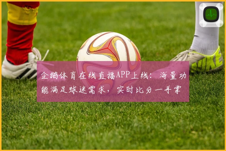 企鹅体育在线直播APP上线：海量功能满足球迷需求，实时比分一手掌握