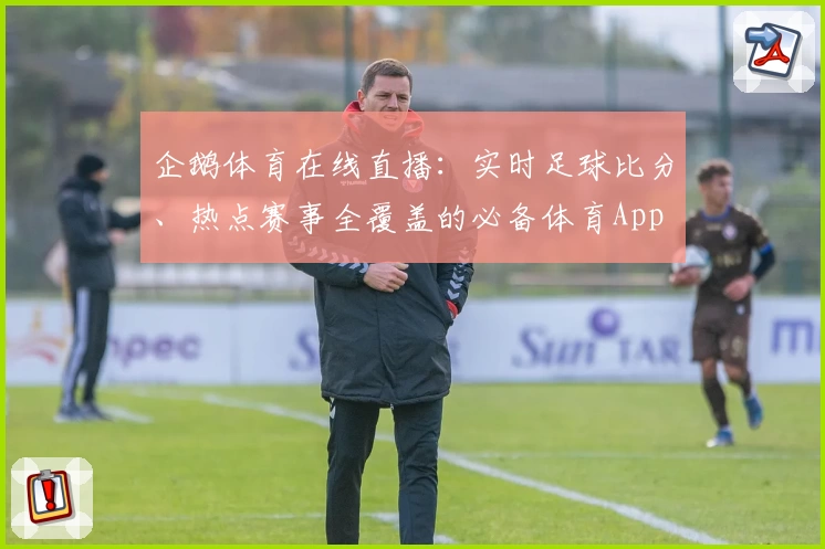 企鹅体育在线直播：实时足球比分、热点赛事全覆盖的必备体育App