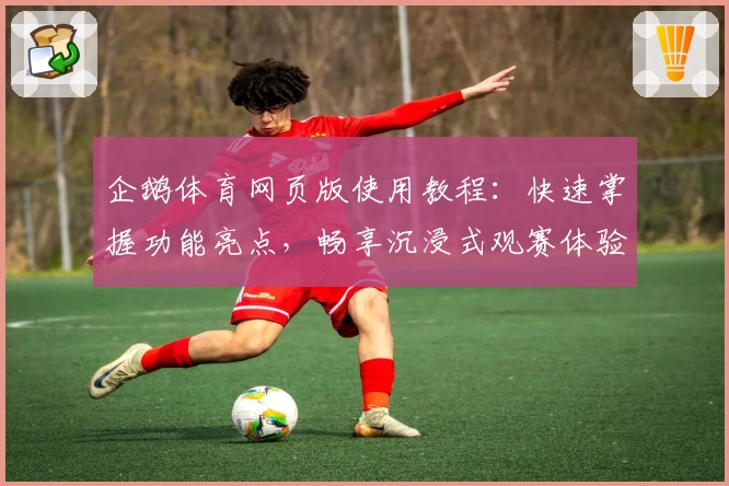 企鹅体育网页版使用教程：快速掌握功能亮点，畅享沉浸式观赛体验