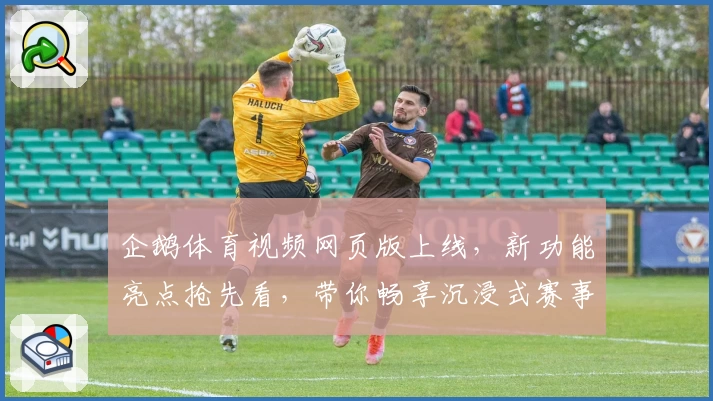 企鹅体育视频网页版上线，新功能亮点抢先看，带你畅享沉浸式赛事观看体验