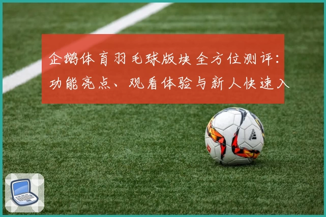企鹅体育羽毛球版块全方位测评：功能亮点、观看体验与新人快速入门指南