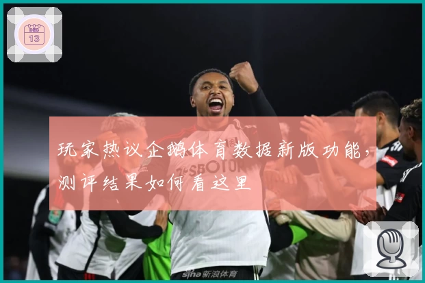 玩家热议企鹅体育数据新版功能，测评结果如何看这里