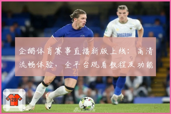 企鹅体育赛事直播新版上线：高清流畅体验，全平台观看教程及功能亮点全面解析