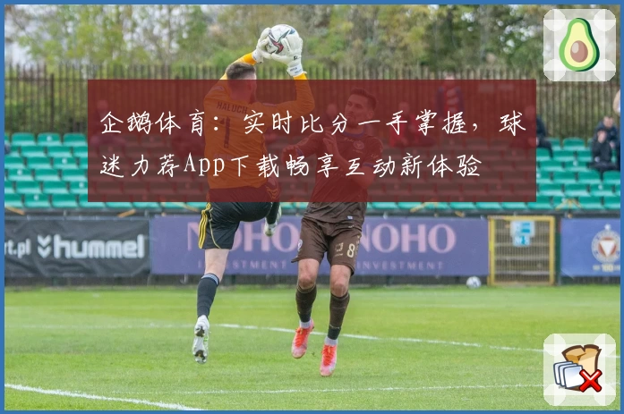 企鹅体育：实时比分一手掌握，球迷力荐App下载畅享互动新体验