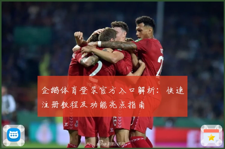 企鹅体育登录官方入口解析：快速注册教程及功能亮点指南