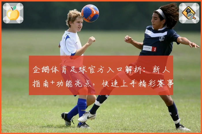 企鹅体育足球官方入口解析:新人指南+功能亮点,快速上手精彩赛事体验