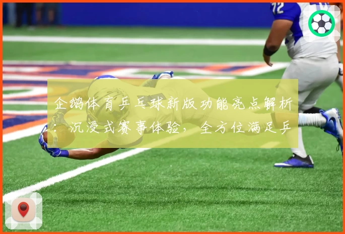 企鹅体育乒乓球新版功能亮点解析：沉浸式赛事体验，全方位满足乒乓球迷需求