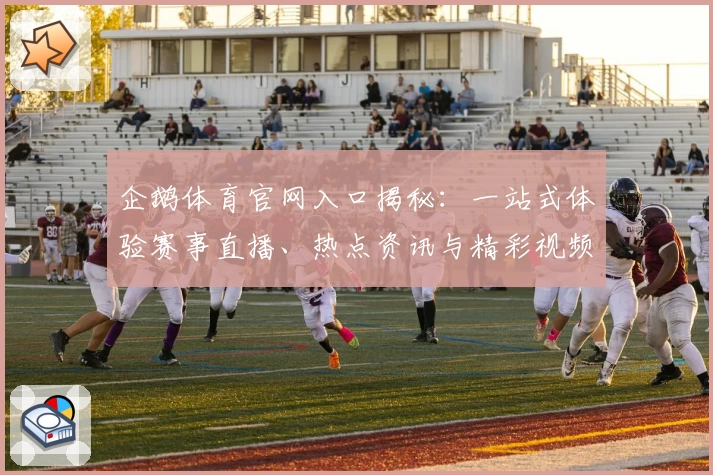 企鹅体育官网入口揭秘：一站式体验赛事直播、热点资讯与精彩视频合集