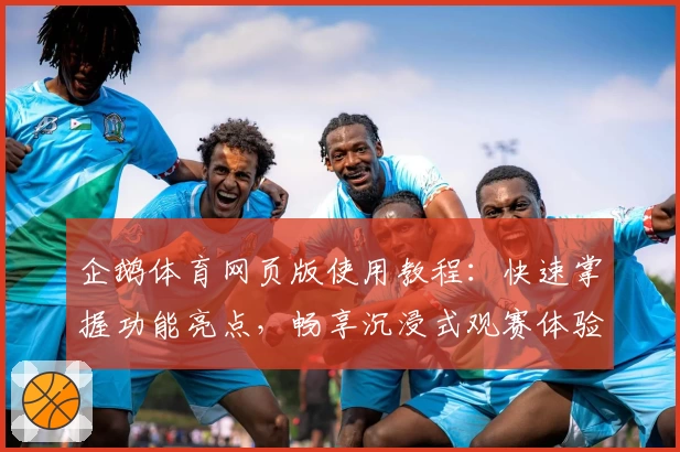 企鹅体育网页版使用教程：快速掌握功能亮点，畅享沉浸式观赛体验