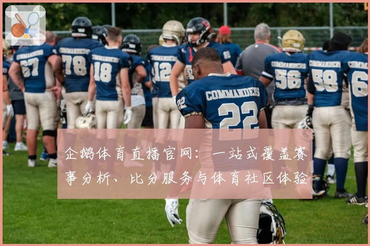 企鹅体育直播官网：一站式覆盖赛事分析、比分服务与体育社区体验